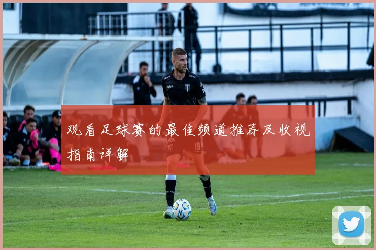 观看足球赛的最佳频道推荐及收视指南详解