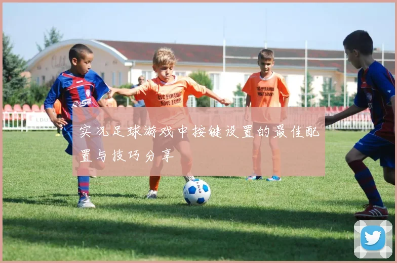 实况足球游戏中按键设置的最佳配置与技巧分享
