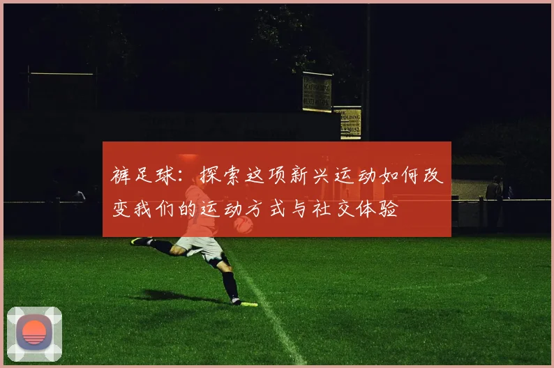 裤足球：探索这项新兴运动如何改变我们的运动方式与社交体验