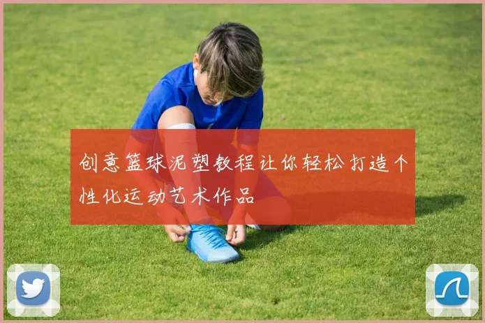 创意篮球泥塑教程让你轻松打造个性化运动艺术作品