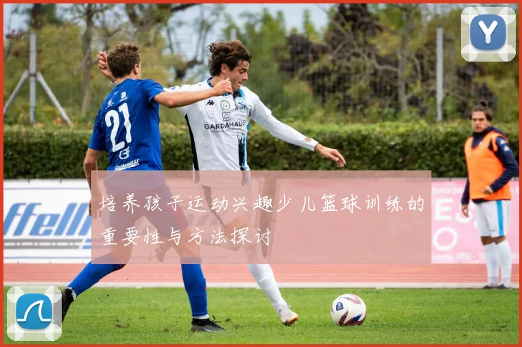 培养孩子运动兴趣少儿篮球训练的重要性与方法探讨